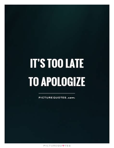 Its Too Late To Apologize Picture Quotes