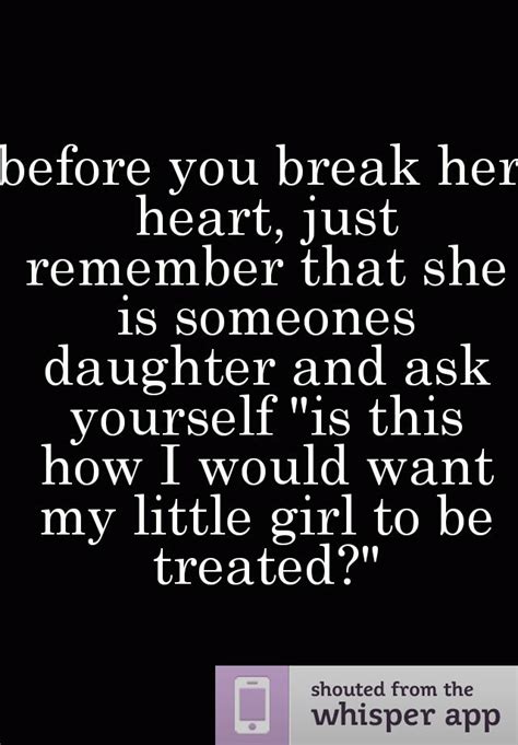 Before You Break Her Heart Just Remember That She Is Someones Daughter And Ask Yourself Is