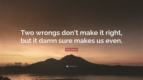 Two wrongs don't make a right and just because the boy's friend was not punished for taking the equipment without permission, this did not make it right for others to do the same thing. Kirk Jones Quote: "Two wrongs don't make it right, but it damn sure makes us even." (7 ...