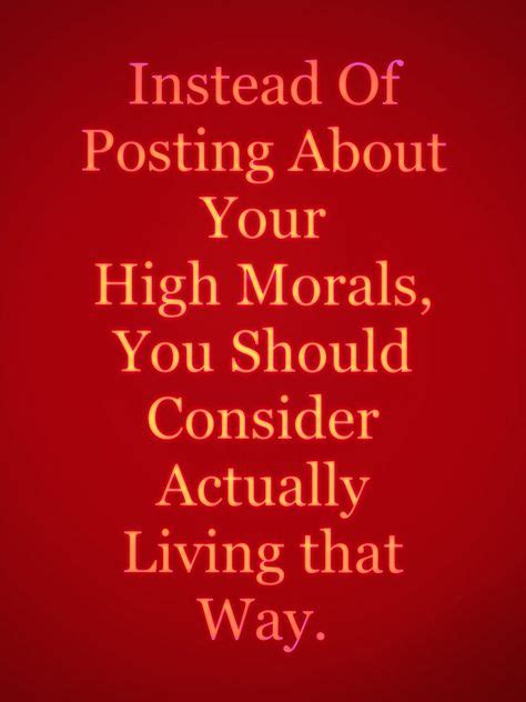 Instead Of Posting About Your High Morals You Should Consider Actually