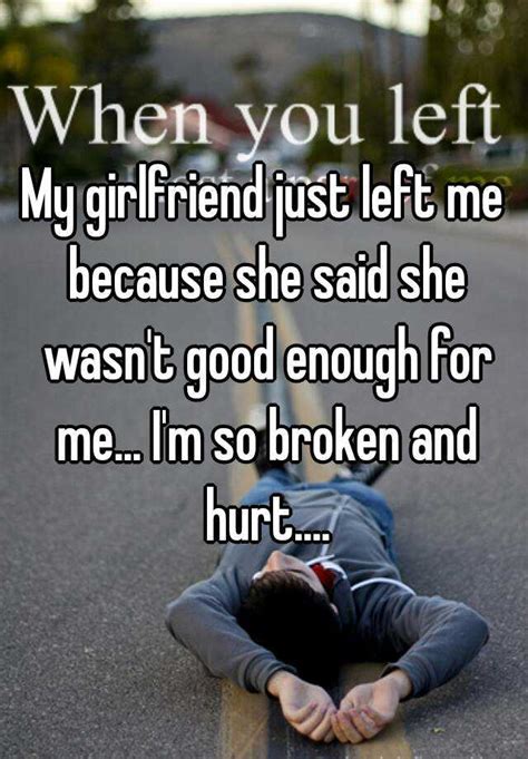 my girlfriend just left me because she said she wasn t good enough for me i m so broken and