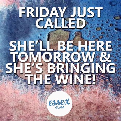 Friday Just Called Shell Be Here Tomorrow And Shes Bringing The Wine