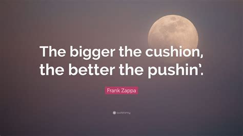 More cushion for the pushin: Frank Zappa Quote: "The bigger the cushion, the better the pushin'." (10 wallpapers) - Quotefancy