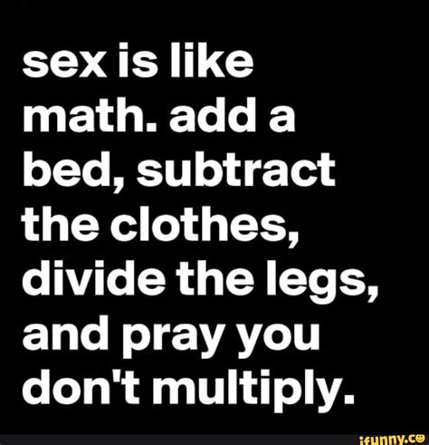 sex is like math adda bed subtract the clothes divide the legs and pray you don t multiply
