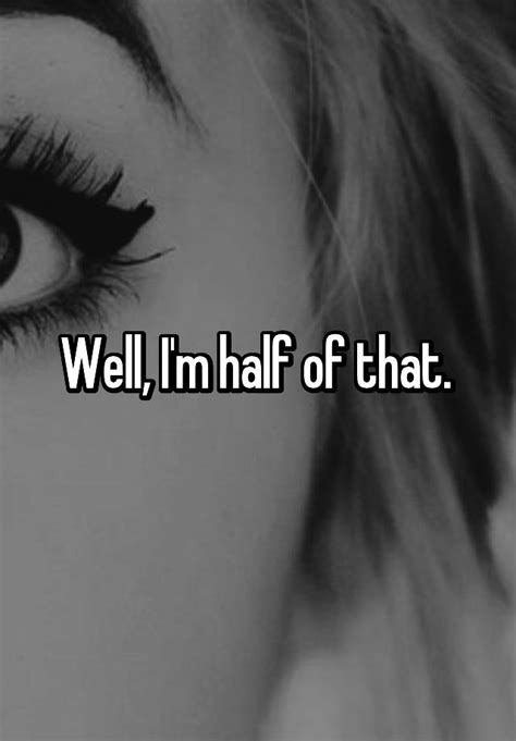 Well I M Half Of That
