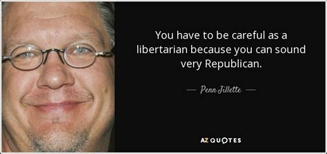 Penn Jillette Quote You Have To Be Careful As A Libertarian Because You