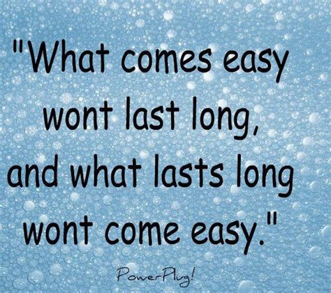 What Comes Easy Wont Last Long And What Lasts Long Wont