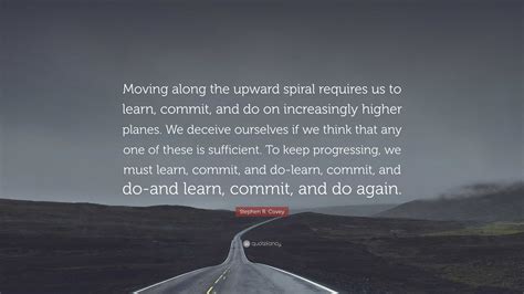 Stephen R Covey Quote Moving Along The Upward Spiral Requires Us To