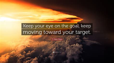 T Harv Eker Quote “keep Your Eye On The Goal Keep Moving Toward Your