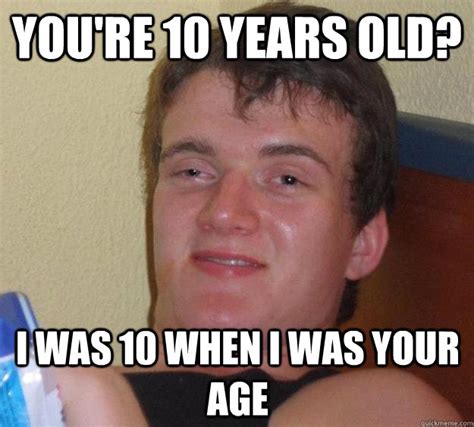 Youre 10 Years Old I Was 10 When I Was Your Age 10 Guy Quickmeme
