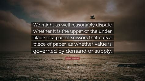 Alfred Marshall Quote “we Might As Well Reasonably Dispute Whether It