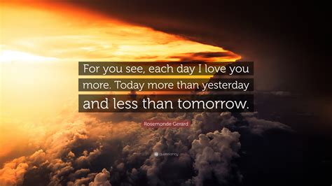 Check spelling or type a new query. Rosemonde Gerard Quote: "For you see, each day I love you more. Today more than yesterday and ...
