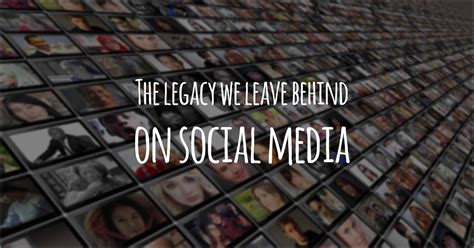 The Legacy We Leave Behind on Social Media