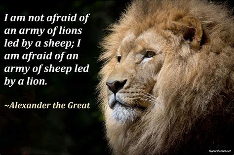 The ramifications of this could be disastrous and have been known to have the opposite effect resulting in alienation, isolation and a reputation that carries with it arrogance. motivtional quotes.I am not afraid of an army of lions led by a sheep; I am afraid of an army of ...