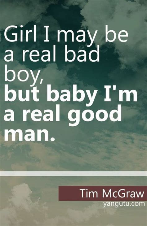 Its becoming apparent that i like bad boys. Girl I may be a real bad boy, but baby I'm a real good man, ~ Tim McGraw