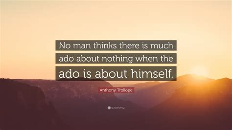 Anthony Trollope Quote No Man Thinks There Is Much Ado About Nothing