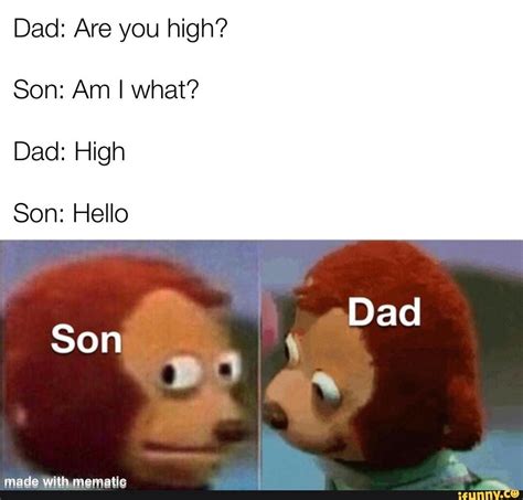 Dad Are You High Son Am I What Dad High Son Hello Son Dad Ifunny