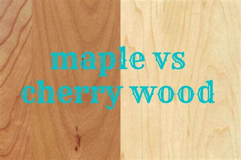 Maple Vs Cherry Wood Choosing The Right Type Of Wood For Your Project