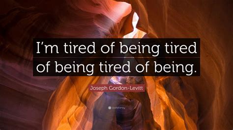 Joseph Gordon Levitt Quote Im Tired Of Being Tired Of Being Tired Of
