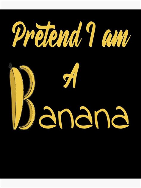Pretend I Am A Banana Poster For Sale By Highstore1 Redbubble