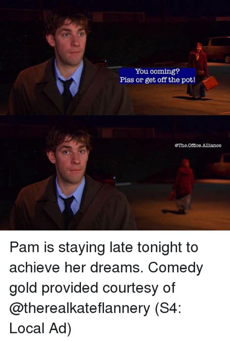 You Coming Piss Or Get Off The Pot Pam Is Staying Late Tonight To