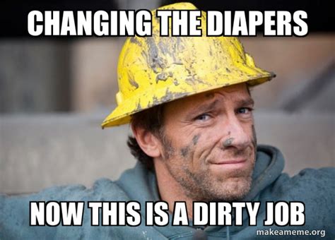 Changing The Diapers Now This Is A Dirty Job A Dirty Job Make A Meme