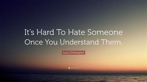 Lucy Christopher Quote “its Hard To Hate Someone Once You Understand