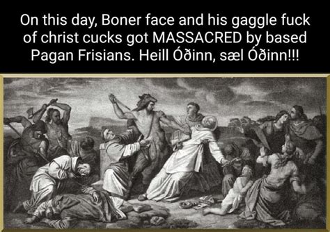 On This Day Boner Face And His Gaggle Fuck Of Christ Cucks Got Massacred By Based Pagan