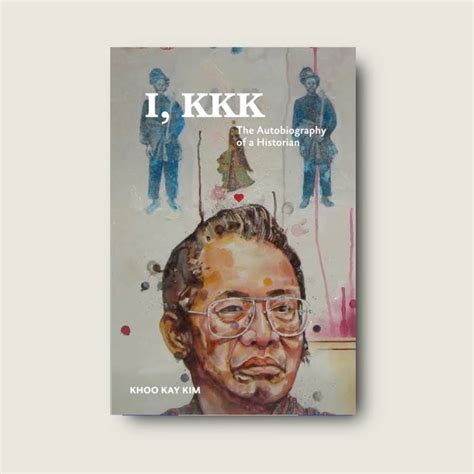 Khoo Kay Kim The Autobiography Of A Historian I Kkk Autobiography