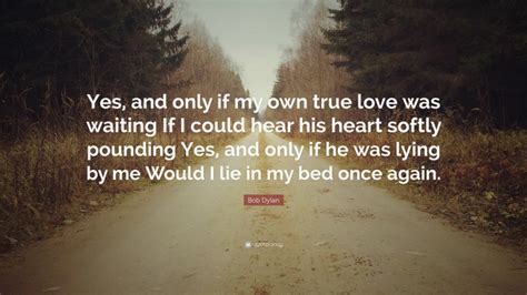 Bob Dylan Quote Yes And Only If My Own True Love Was Waiting If I