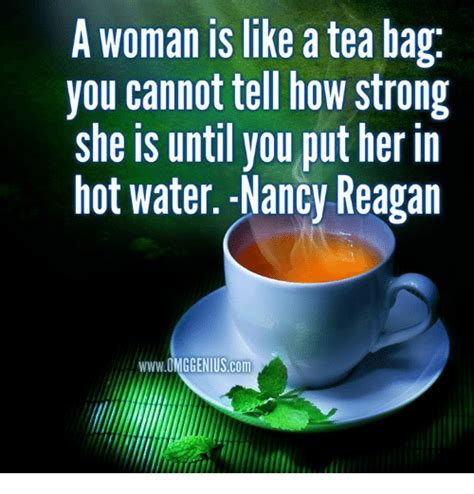 In the 1990s, the quote began to be attributed to eleanor. A Woman Is Like a Tea Bag You Cannot Tell How Strong She Is Until You Put Her in Hot Water Nancy ...