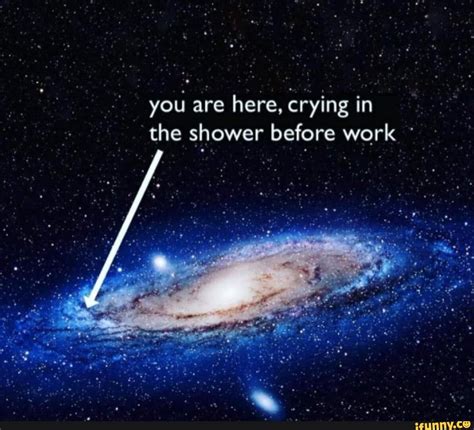 You Are Here Crying In The Shower Before Work Ifunny