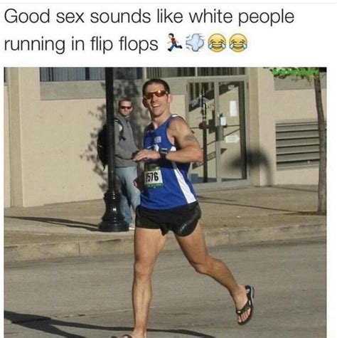 Good Sex Sounds Like White People Running In Flip Flops Ifunny