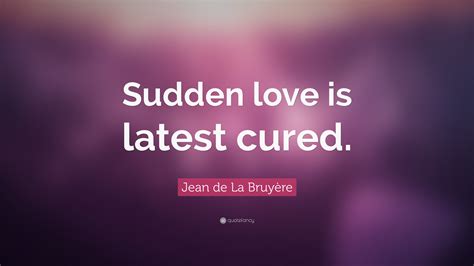 Jean De La Bruyère Quote “sudden Love Is Latest Cured”