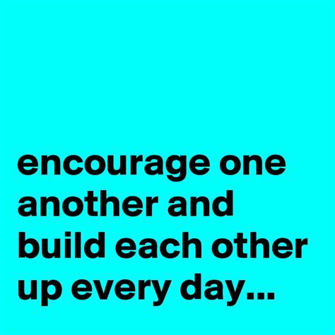 Encourage One Another And Build Each Other Up Every Day Post By Hensch On Boldomatic
