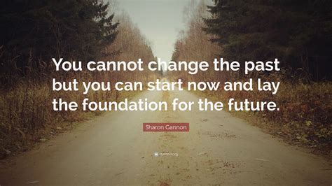Sharon Gannon Quote You Cannot Change The Past But You Can Start Now