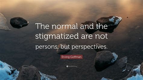 Erving Goffman Quote The Normal And The Stigmatized Are Not Persons