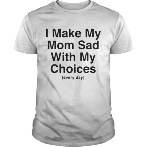 I Make My Mom Sad With My Choices Every Day T Shirt By Clothenvy