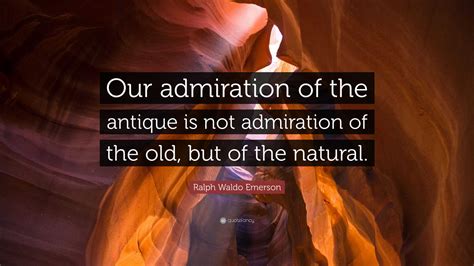 Ralph Waldo Emerson Quote Our Admiration Of The Antique Is Not