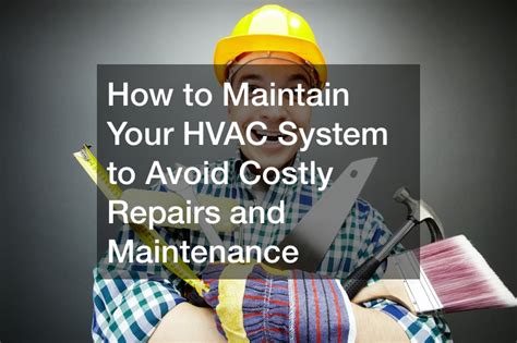 How To Maintain Your Hvac System To Avoid Costly Repairs And