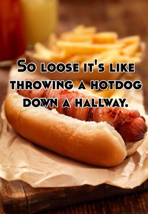 So Loose Its Like Throwing A Hotdog Down A Hallway
