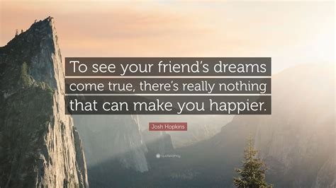 Josh Hopkins Quote To See Your Friends Dreams Come True Theres