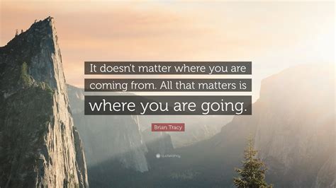 Brian Tracy Quote It Doesnt Matter Where You Are Coming From All