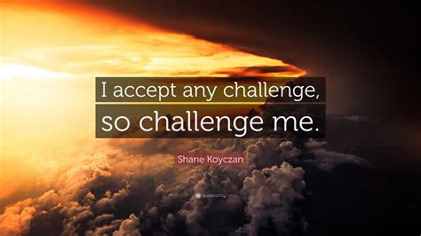 Shane Koyczan Quote I Accept Any Challenge So Challenge Me