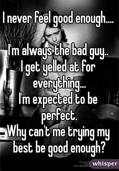 I Never Feel Good Enough I M Always The Bad Guy I Get Yelled At For Everything I M