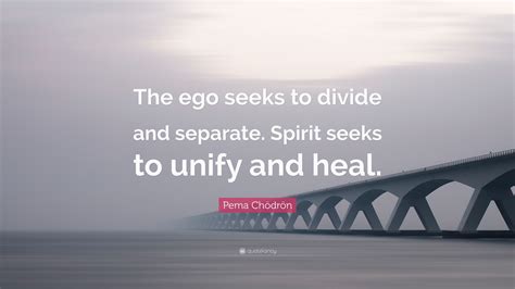 Pema Chödrön Quote The Ego Seeks To Divide And Separate Spirit Seeks