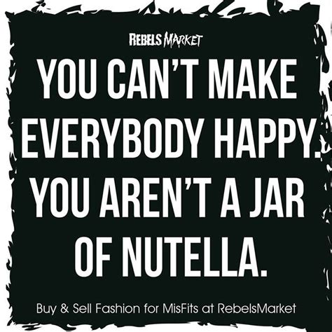 You Cant Make Everybody Happy You Arent A Jar Of Nutella Clever