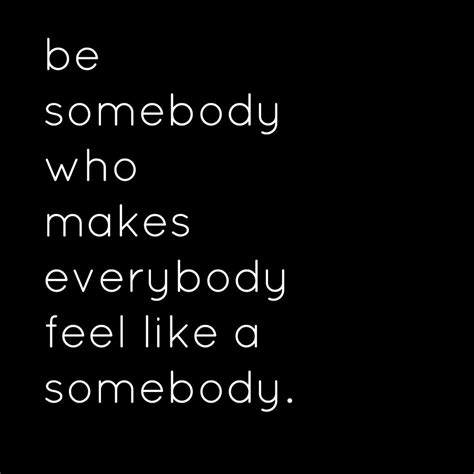 Be Somebody Who Makes Everybody Feel Like A Somebody Splendor