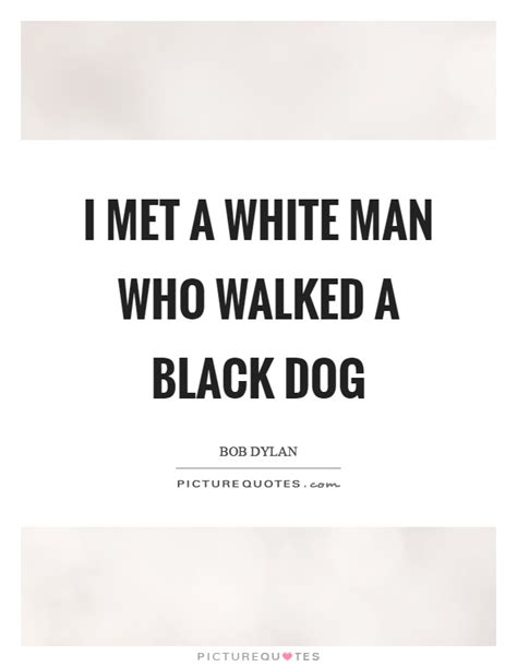 I Met A White Man Who Walked A Black Dog Picture Quotes