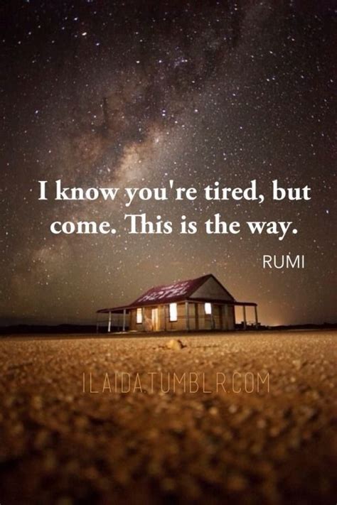 Rumi Quote I Know Youre Tired But Come This Is The Way Rumi